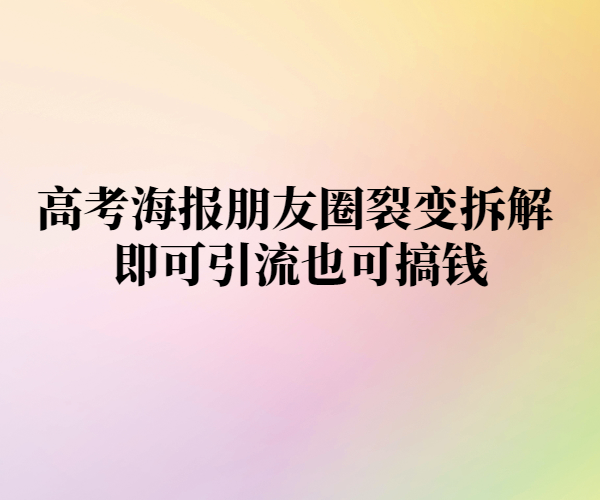高考海报朋友圈裂变拆解 即可引流也可搞钱-项目禅